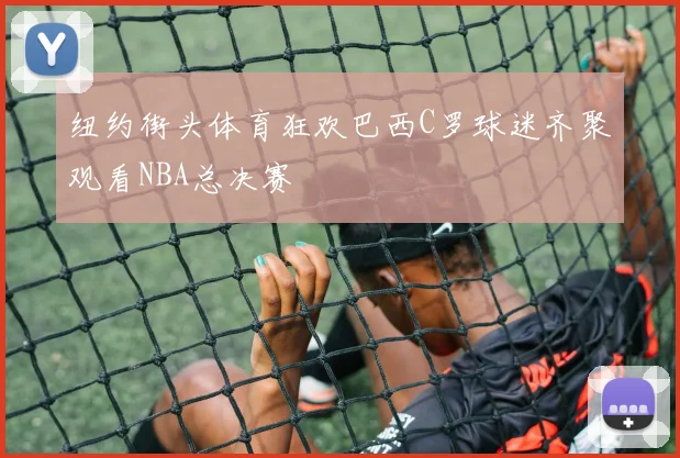 纽约街头体育狂欢巴西C罗球迷齐聚观看NBA总决赛