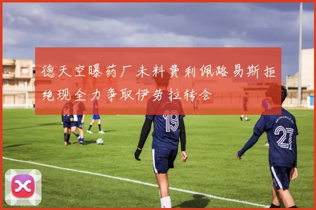 德天空曝药厂未料费利佩路易斯拒绝现全力争取伊劳拉转会