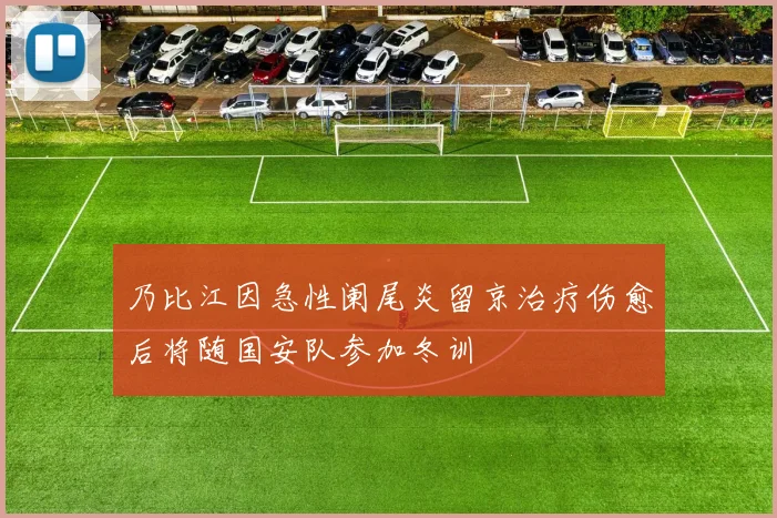 乃比江因急性阑尾炎留京治疗伤愈后将随国安队参加冬训