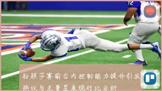 孙颖莎赛前台内控制能力提升引发热议与王曼昱表现对比分析