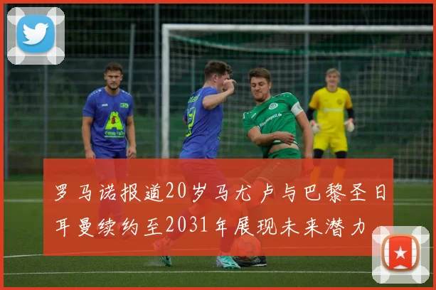 罗马诺报道20岁马尤卢与巴黎圣日耳曼续约至2031年展现未来潜力