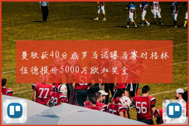 曼联获40分成罗马诺曝马赛对格林伍德报价5000万欧加奖金