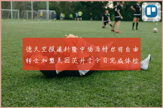 德天空报道科隆中场马特尔将自由转会加盟美因茨并于今日完成体检