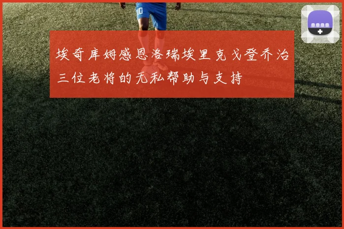埃奇库姆感恩洛瑞埃里克戈登乔治三位老将的无私帮助与支持