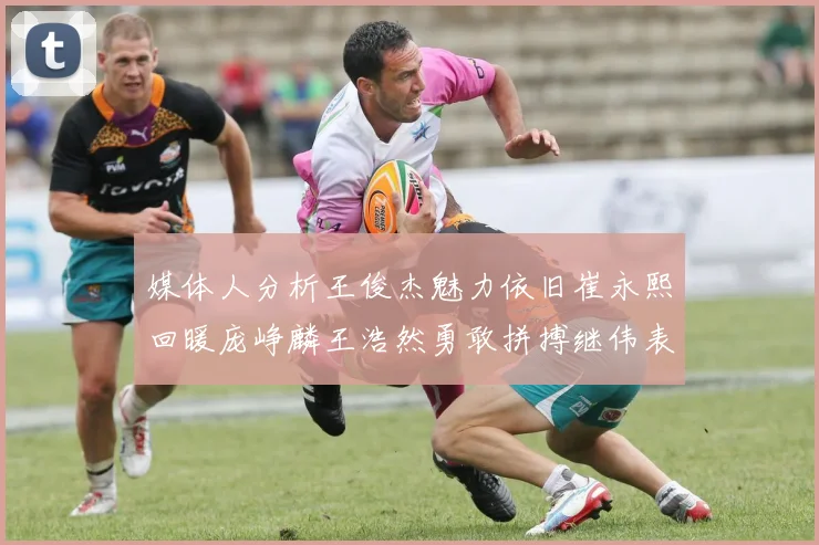 媒体人分析王俊杰魅力依旧崔永熙回暖庞峥麟王浩然勇敢拼搏继伟表现稳定