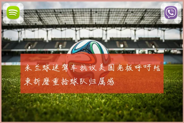 米兰球迷驾车抗议美国老板呼吁结束折磨重拾球队归属感