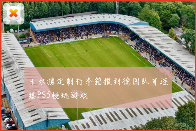 卡尔携定制行李箱报到德国队可连接PS5畅玩游戏