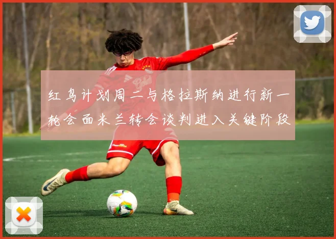 红鸟计划周二与格拉斯纳进行新一轮会面米兰转会谈判进入关键阶段