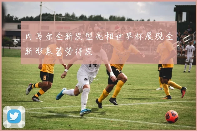 内马尔全新发型亮相世界杯展现全新形象蓄势待发