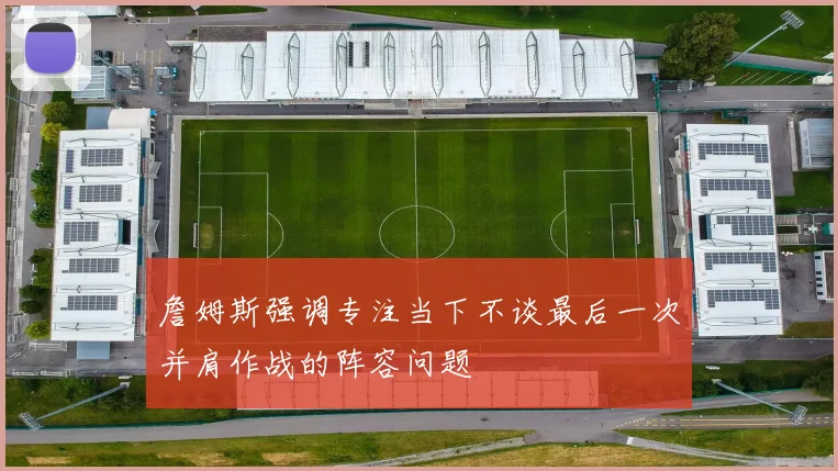 詹姆斯强调专注当下不谈最后一次并肩作战的阵容问题