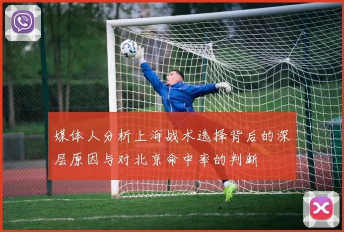 媒体人分析上海战术选择背后的深层原因与对北京命中率的判断