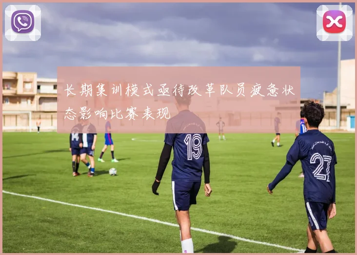 长期集训模式亟待改革队员疲惫状态影响比赛表现