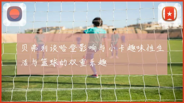 贝弗利谈哈登影响与小卡趣味性生活与篮球的双重乐趣