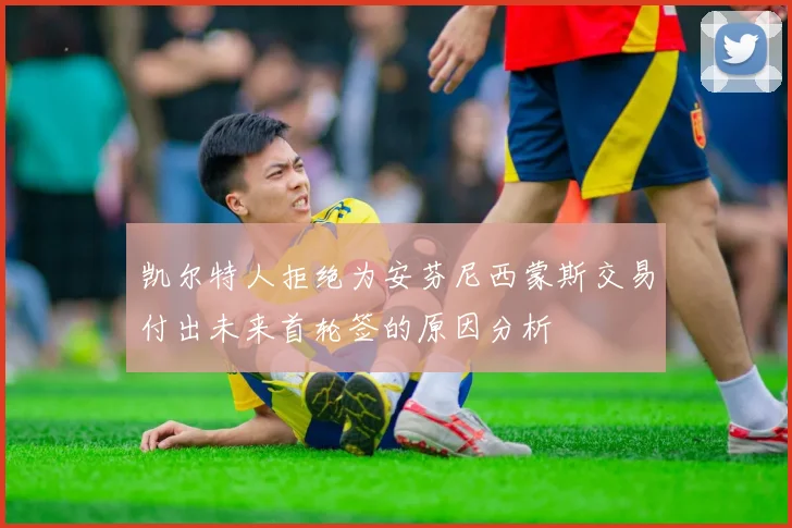 凯尔特人拒绝为安芬尼西蒙斯交易付出未来首轮签的原因分析