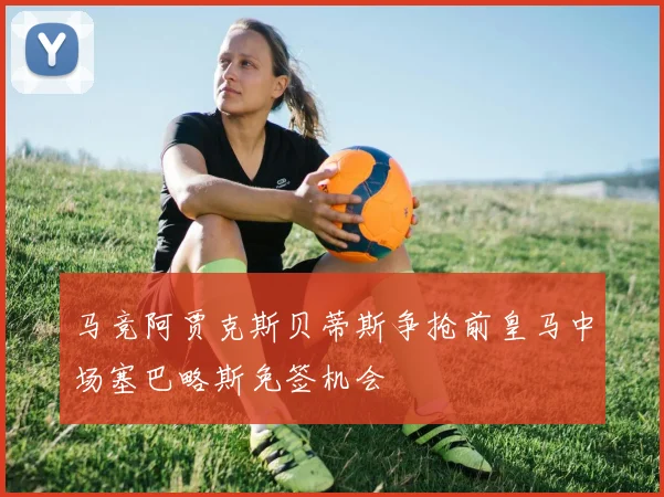 马竞阿贾克斯贝蒂斯争抢前皇马中场塞巴略斯免签机会