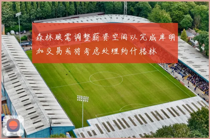 森林狼需调整薪资空间以完成库明加交易或将考虑处理约什格林