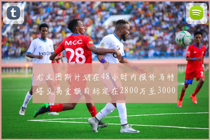尤文图斯计划在48小时内报价马特塔交易金额目标定在2800万至3000万欧元