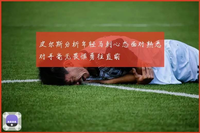 皮尔斯分析年轻马刺心态面对熟悉对手毫无畏惧勇往直前