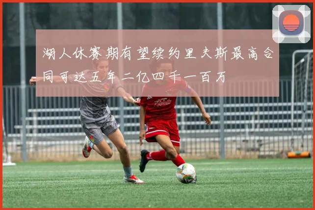湖人休赛期有望续约里夫斯最高合同可达五年二亿四千一百万