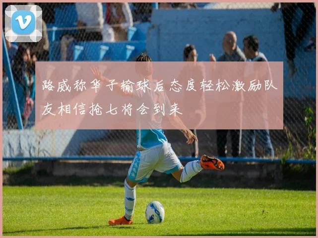 路威称华子输球后态度轻松激励队友相信抢七将会到来