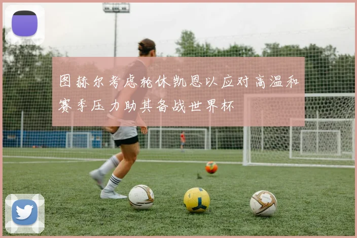 图赫尔考虑轮休凯恩以应对高温和赛季压力助其备战世界杯