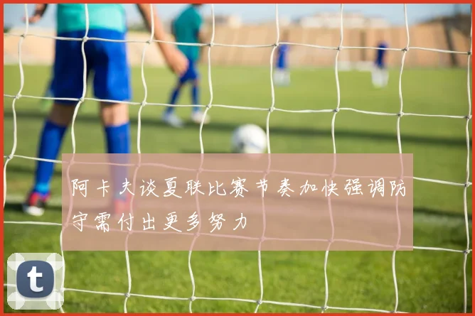 阿卡夫谈夏联比赛节奏加快强调防守需付出更多努力