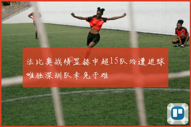 法比奥战绩显赫中超15队均遭进球唯独深圳队幸免于难