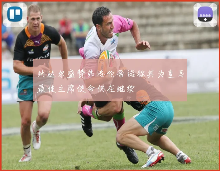 纳达尔盛赞弗洛伦蒂诺称其为皇马最佳主席使命仍在继续