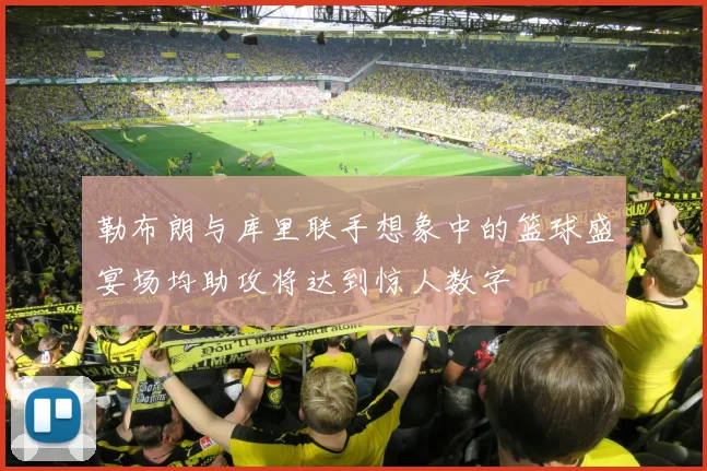 勒布朗与库里联手想象中的篮球盛宴场均助攻将达到惊人数字