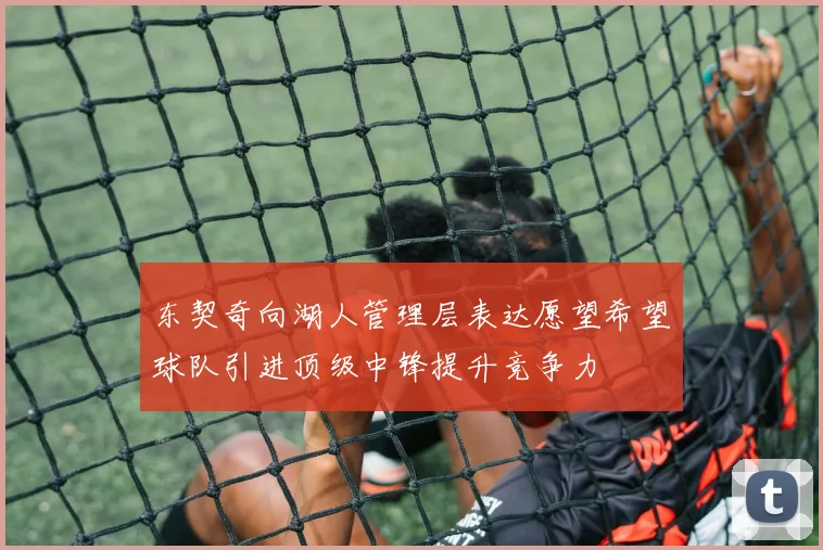 东契奇向湖人管理层表达愿望希望球队引进顶级中锋提升竞争力
