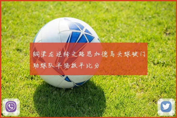 铜梁龙逆转之路恩加德乌头球破门助球队半场扳平比分