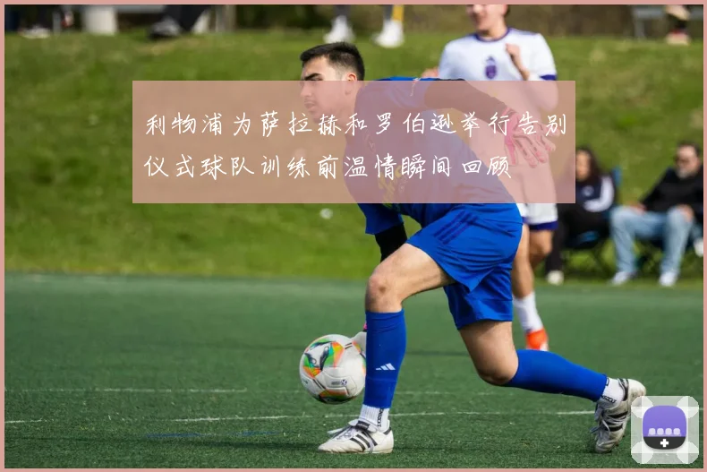 利物浦为萨拉赫和罗伯逊举行告别仪式球队训练前温情瞬间回顾