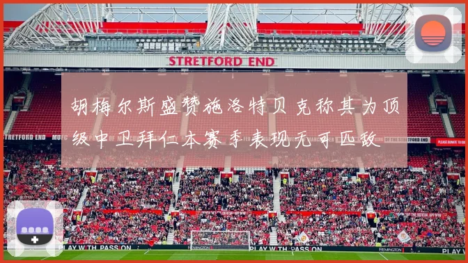 胡梅尔斯盛赞施洛特贝克称其为顶级中卫拜仁本赛季表现无可匹敌