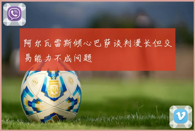 阿尔瓦雷斯倾心巴萨谈判漫长但交易能力不成问题
